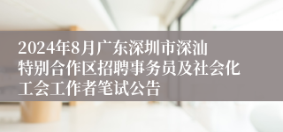 2024年8月广东深圳市深汕特别合作区招聘事务员及社会化工会工作者笔试公告