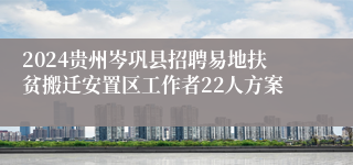 2024贵州岑巩县招聘易地扶贫搬迁安置区工作者22人方案