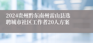 2024贵州黔东南州雷山县选聘城市社区工作者20人方案