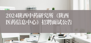 2024陕西中药研究所（陕西医药信息中心）招聘面试公告