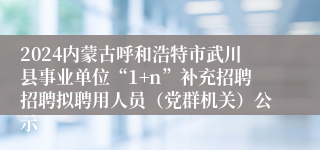 2024内蒙古呼和浩特市武川县事业单位“1+n”补充招聘招聘拟聘用人员（党群机关）公示