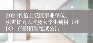 2024长治上党区事业单位、引进优秀人才及大学生到村（社区） 任职招聘笔试公告
