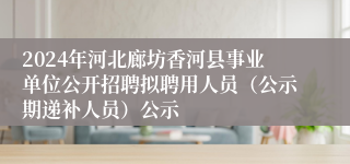 2024年河北廊坊香河县事业单位公开招聘拟聘用人员（公示期递补人员）公示
