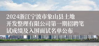 2024浙江宁波市象山县土地开发整理有限公司第一期招聘笔试成绩及入围面试名单公布