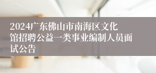 2024广东佛山市南海区文化馆招聘公益一类事业编制人员面试公告