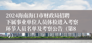 2024海南海口市财政局招聘下属事业单位人员体检进入考察环节人员名单及考察公告（第8号）