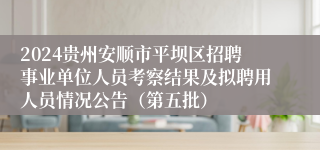 2024贵州安顺市平坝区招聘事业单位人员考察结果及拟聘用人员情况公告（第五批）