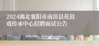 2024湖北襄阳市南漳县花鼓戏传承中心招聘面试公告