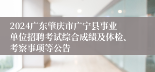 2024广东肇庆市广宁县事业单位招聘考试综合成绩及体检、考察事项等公告