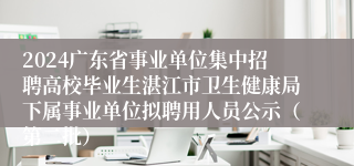 2024广东省事业单位集中招聘高校毕业生湛江市卫生健康局下属事业单位拟聘用人员公示（第二批）