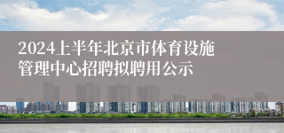 2024上半年北京市体育设施管理中心招聘拟聘用公示 