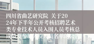 四川省曲艺研究院  关于2024年下半年公开考核招聘艺术类专业技术人员入围人员考核总成绩及参加体检人员名单的公告