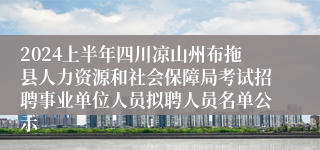 2024上半年四川凉山州布拖县人力资源和社会保障局考试招聘事业单位人员拟聘人员名单公示