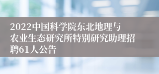 2022中国科学院东北地理与农业生态研究所特别研究助理招聘61人公告