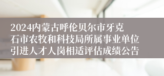 2024内蒙古呼伦贝尔市牙克石市农牧和科技局所属事业单位引进人才人岗相适评估成绩公告