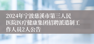 2024年宁波慈溪市第三人民医院医疗健康集团招聘派遣制工作人员2人公告