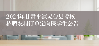 2024年甘肃平凉灵台县考核招聘农村订单定向医学生公告