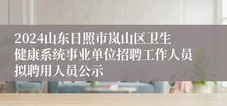 2024山东日照市岚山区卫生健康系统事业单位招聘工作人员拟聘用人员公示