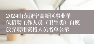 2024山东济宁高新区事业单位招聘工作人员（卫生类）自愿放弃聘用资格人员名单公示