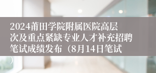 2024莆田学院附属医院高层次及重点紧缺专业人才补充招聘笔试成绩发布（8月14日笔试）