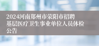 2024河南郑州市荥阳市招聘基层医疗卫生事业单位人员体检公告