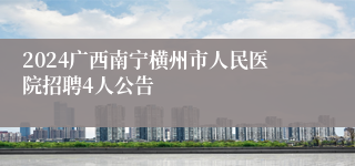 2024广西南宁横州市人民医院招聘4人公告