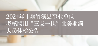 2024年十堰竹溪县事业单位考核聘用“三支一扶”服务期满人员体检公告