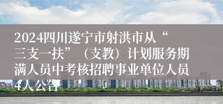 2024四川遂宁市射洪市从“三支一扶”（支教）计划服务期满人员中考核招聘事业单位人员4人公告