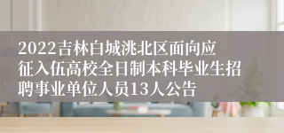 2022吉林白城洮北区面向应征入伍高校全日制本科毕业生招聘事业单位人员13人公告