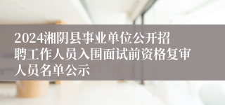 2024湘阴县事业单位公开招聘工作人员入围面试前资格复审人员名单公示