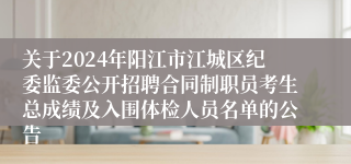 关于2024年阳江市江城区纪委监委公开招聘合同制职员考生总成绩及入围体检人员名单的公告