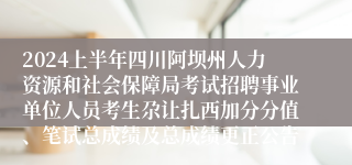 2024上半年四川阿坝州人力资源和社会保障局考试招聘事业单位人员考生尕让扎西加分分值、笔试总成绩及总成绩更正公告