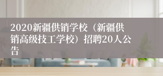 2020新疆供销学校（新疆供销高级技工学校）招聘20人公告