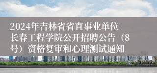 2024年吉林省省直事业单位长春工程学院公开招聘公告（8号）资格复审和心理测试通知