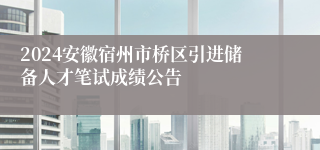 2024安徽宿州市桥区引进储备人才笔试成绩公告