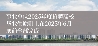 事业单位2025年度招聘高校毕业生原则上在2025年6月底前全部完成