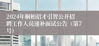 2024年桐柏招才引智公开招聘工作人员递补面试公告（第7号）