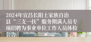 2024年宜昌长阳土家族自治县“三支一扶”服务期满人员专项招聘为事业单位工作人员体检公告