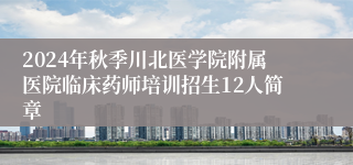2024年秋季川北医学院附属医院临床药师培训招生12人简章