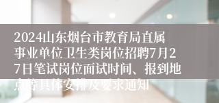 2024山东烟台市教育局直属事业单位卫生类岗位招聘7月27日笔试岗位面试时间、报到地点等具体安排及要求通知