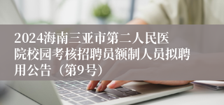 2024海南三亚市第二人民医院校园考核招聘员额制人员拟聘用公告（第9号）
