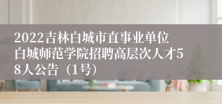 2022吉林白城市直事业单位白城师范学院招聘高层次人才58人公告（1号）