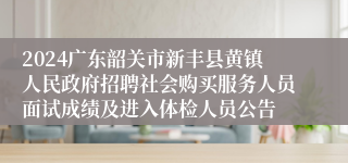 2024广东韶关市新丰县黄镇人民政府招聘社会购买服务人员面试成绩及进入体检人员公告
