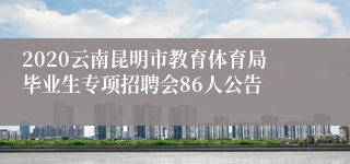 2020云南昆明市教育体育局毕业生专项招聘会86人公告