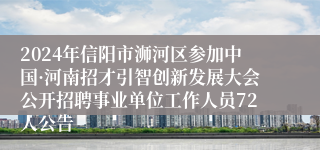 2024年信阳市浉河区参加中国·河南招才引智创新发展大会公开招聘事业单位工作人员72人公告
