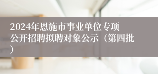 2024年恩施市事业单位专项公开招聘拟聘对象公示（第四批）