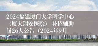 2024福建厦门大学医学中心（厦大翔安医院）​ 补招辅助岗26人公告（2024年9月）