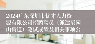2024广东深圳市优才人力资源有限公司招聘聘员（派遣至园山街道）笔试成绩及相关事项公告