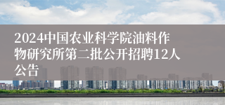 2024中国农业科学院油料作物研究所第二批公开招聘12人公告