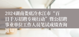 2024湖南娄底冷水江市“百日千万招聘专项行动”暨公招聘事业单位工作人员笔试成绩查询通知